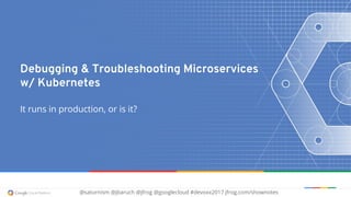 @saturnism @jbaruch @jfrog @googlecloud #devoxx2017 jfrog.com/shownotes
Debugging & Troubleshooting Microservices
w/ Kubernetes
It runs in production, or is it?
 