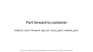 @saturnism @jbaruch @jfrog @googlecloud #devoxx2017 jfrog.com/shownotes
Port forward to container
kubectl port-forward pod...