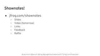 @saturnism @jbaruch @jfrog @googlecloud #devoxx2017 jfrog.com/shownotes
Shownotes!
● jfrog.com/shownotes
○ Slides
○ Video ...