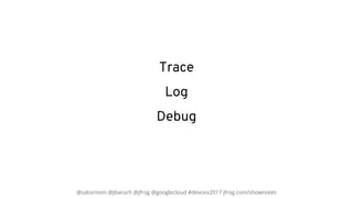 @saturnism @jbaruch @jfrog @googlecloud #devoxx2017 jfrog.com/shownotes
Trace
Log
Debug
 