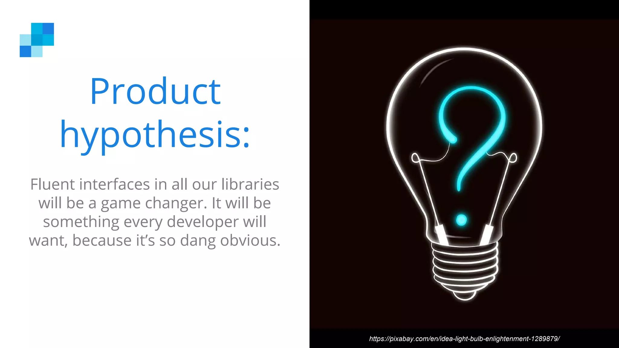 Product
hypothesis:
Fluent interfaces in all our libraries
will be a game changer. It will be
something every developer will
want, because it’s so dang obvious.
https://pixabay.com/en/idea-light-bulb-enlightenment-1289879/
 