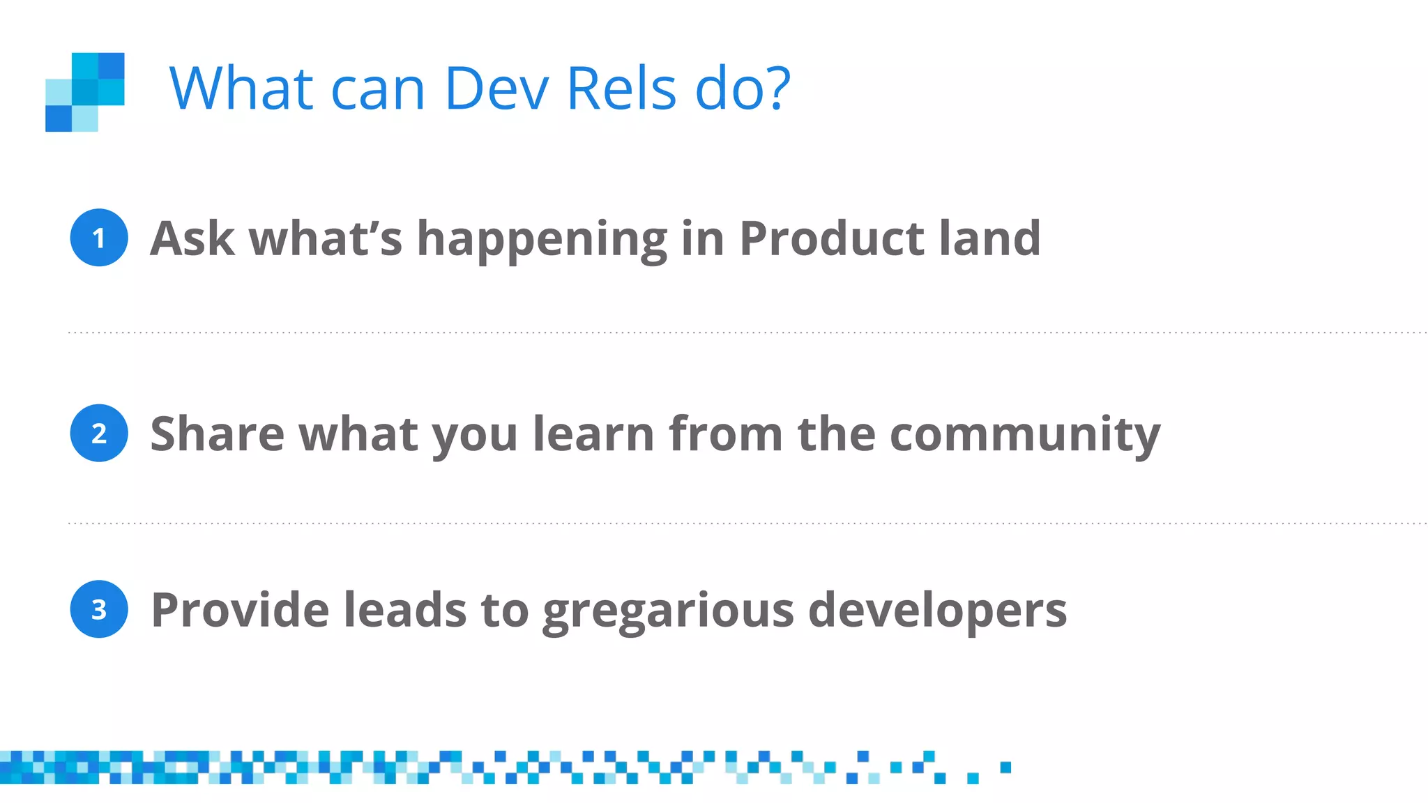 Ask what’s happening in Product land
Provide leads to gregarious developers
Share what you learn from the community
1
2
3
What can Dev Rels do?
 