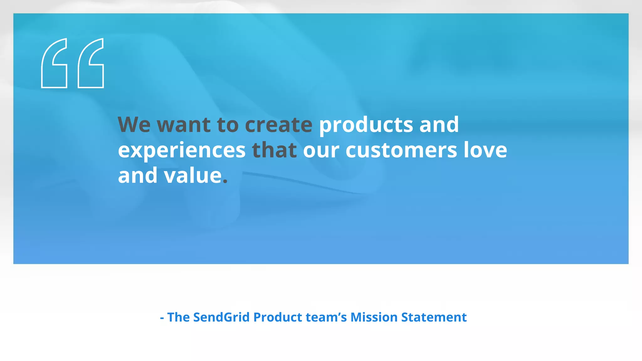 We want to create products and
experiences that our customers love
and value.
- The SendGrid Product team’s Mission Statement
 