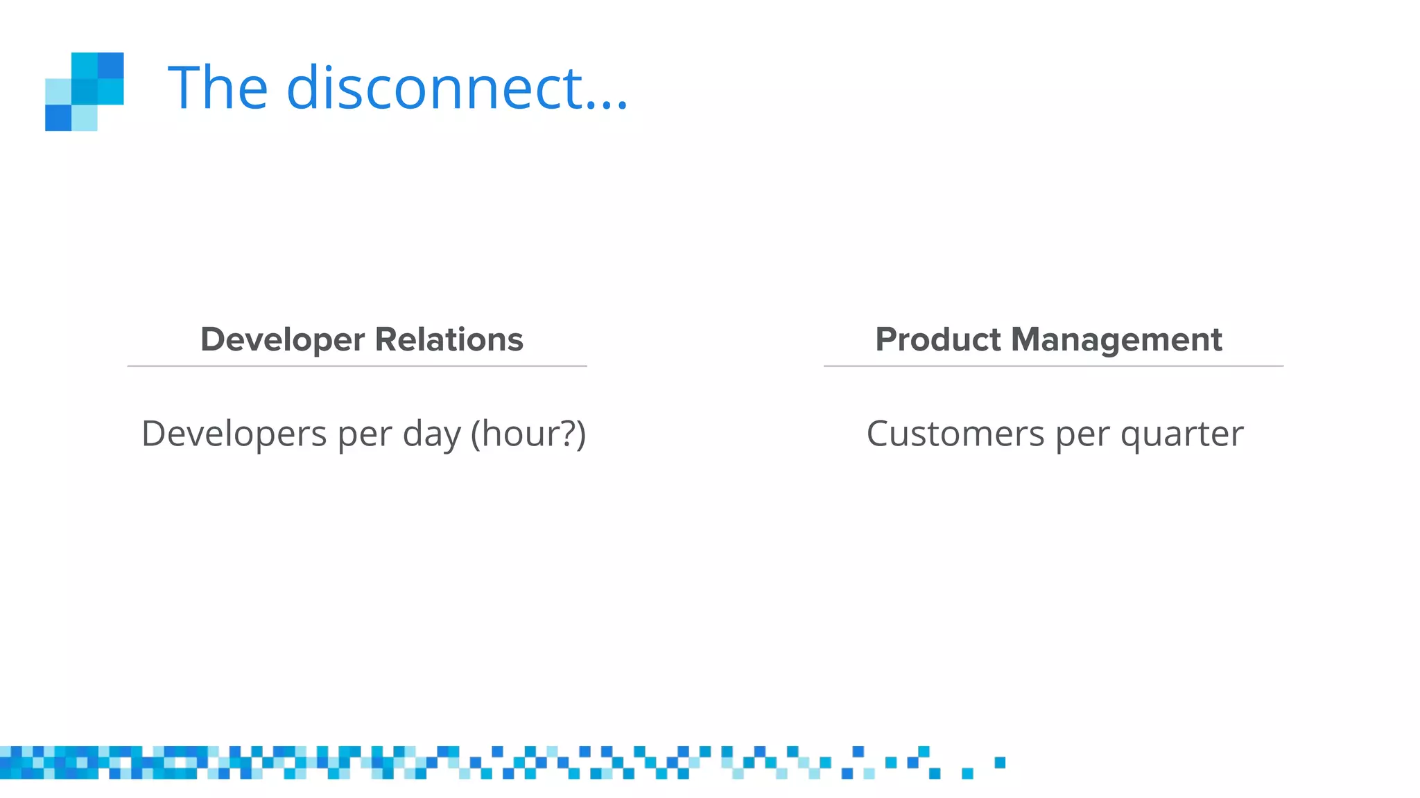 The disconnect...
Product Management
Developers per day (hour?)
Developer Relations
Customers per quarter
 