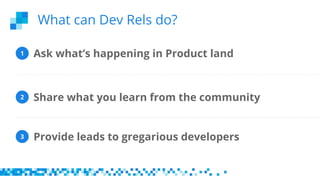 Ask what’s happening in Product land
Provide leads to gregarious developers
Share what you learn from the community
1
2
3
What can Dev Rels do?
 