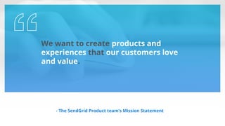 We want to create products and
experiences that our customers love
and value.
- The SendGrid Product team’s Mission Statement
 