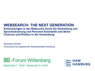 -Forum Wittenberg
September 7 ,15:00 - September 9 ,13:00
WEBSEARCH: THE NEXT GENERATION
Entwicklungen in der Websuche durch die Verbreitung von
Sprachsteuerung und Personal Assistants und deren
Chancen und Risiken in der Anwendung
Sebastian Sünkler
Hochschule für Angewandte Wissenschaften Hamburg
 