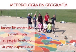 METODOLOGÍA EN GEOGRAFÍA
http://news.unl.edu/newsrooms/unltoday/article/geography-students-paint-us-map-at-local-school/
Buscan los contenidos
y construyen
su propio territorio,
su propio aprendizaje
 