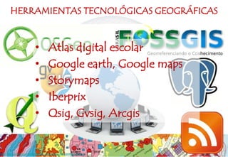 • Atlas digital escolar
• Google earth, Google maps
• Storymaps
• Iberprix
• Qsig, Gvsig, Arcgis
HERRAMIENTAS TECNOLÓGICAS GEOGRÁFICAS
http://www.andersonmedeiros.com/planetario-das-geotecnologias/
 