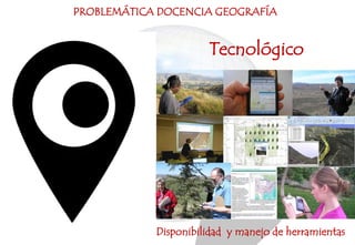 PROBLEMÁTICA DOCENCIA GEOGRAFÍA
Tecnológico
Disponibilidad y manejo de herramientas
 
