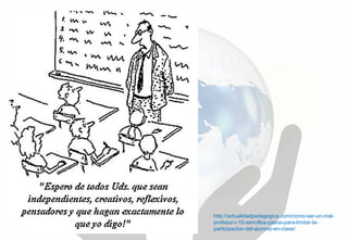 http://actualidadpedagogica.com/como-ser-un-mal-
profesor-i-10-sencillos-pasos-para-limitar-la-
participacion-del-alumno-en-clase/
 