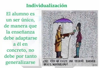 El alumno es
un ser único,
de manera que
la enseñanza
debe adaptarse
a él en
concreto, no
debe por tanto
generalizarse
Individualización
 