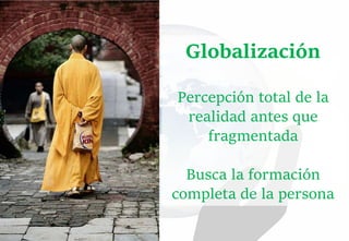 Globalización
Percepción total de la
realidad antes que
fragmentada
Busca la formación
completa de la persona
 