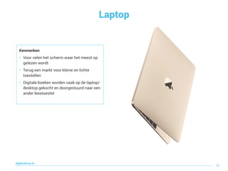 Laptop
digitaallezen.be
35
Kenmerken
• Voor velen het scherm waar het meest op
gelezen wordt
• Terug een markt voor kleine en lichte
toestellen
• Digitale boeken worden vaak op de laptop/
desktop gekocht en doorgestuurd naar een
ander leestoestel
 