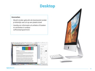 Desktop
digitaallezen.be
36
Kenmerken
• Wordt minder gebruikt als leestoestel omdat
je letterlijk vast zit op een plaats/stoel
• Handig om informatie uit artikels of boeken
te verwerken in andere
softwareprogramma’s
 