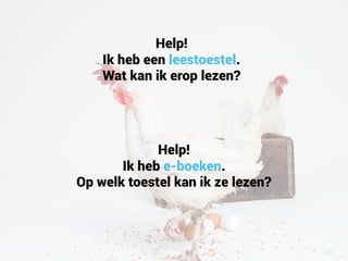 42
Help!
Ik heb een leestoestel.
Wat kan ik erop lezen?
Help!
Ik heb e-boeken.
Op welk toestel kan ik ze lezen?
 