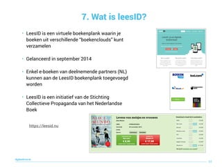 7. Wat is leesID?
88
digitaallezen.be
• LeesID is een virtuele boekenplank waarin je
boeken uit verschillende “boekenclouds” kunt
verzamelen
• Gelanceerd in september 2014
• Enkel e-boeken van deelnemende partners (NL)
kunnen aan de LeesID boekenplank toegevoegd
worden
• LeesID is een initiatief van de Stichting
Collectieve Propaganda van het Nederlandse
Boek
https://leesid.nu
 