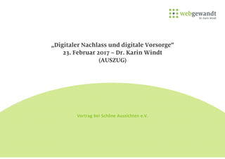 „Digitaler Nachlass und digitale Vorsorge“
23. Februar 2017 – Dr. Karin Windt
(AUSZUG)
Vortrag bei Schöne Aussichten e.V.
 