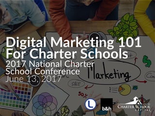Digital Marketing 101
For Charter Schools
2017 National Charter  
School Conference
June 13, 2017
 