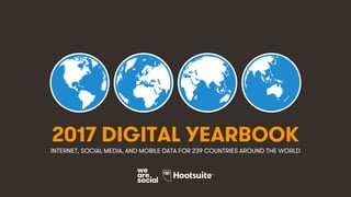 1
2017 DIGITAL YEARBOOK
INTERNET, SOCIAL MEDIA, AND MOBILE DATA FOR 239 COUNTRIES AROUND THE WORLD
 