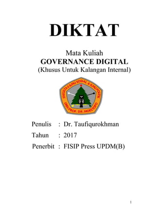 1
DIKTAT
Mata Kuliah
GOVERNANCE DIGITAL
(Khusus Untuk Kalangan Internal)
Penulis : Dr. Taufiqurokhman
Tahun : 2017
Penerbit : FISIP Press UPDM(B)
 