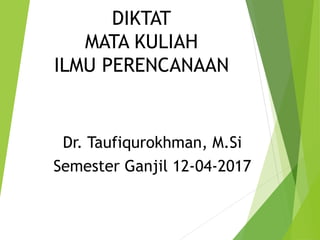 DIKTAT
MATA KULIAH
ILMU PERENCANAAN
Dr. Taufiqurokhman, M.Si
Semester Ganjil 12-04-2017
 