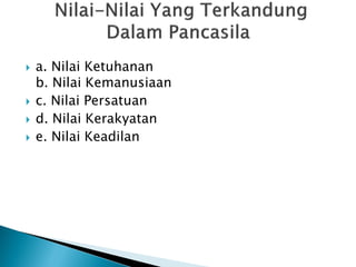  a. Nilai Ketuhanan
b. Nilai Kemanusiaan
 c. Nilai Persatuan
 d. Nilai Kerakyatan
 e. Nilai Keadilan
 