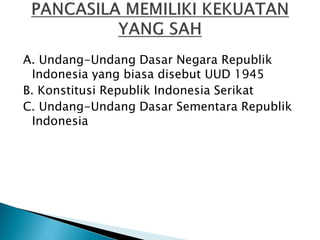 A. Undang-Undang Dasar Negara Republik
Indonesia yang biasa disebut UUD 1945
B. Konstitusi Republik Indonesia Serikat
C. Undang-Undang Dasar Sementara Republik
Indonesia
 