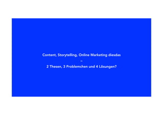 Content, Storytelling, Online Marketing diesdas
–
2 Thesen, 3 Problemchen und 4 Lösungen?
 