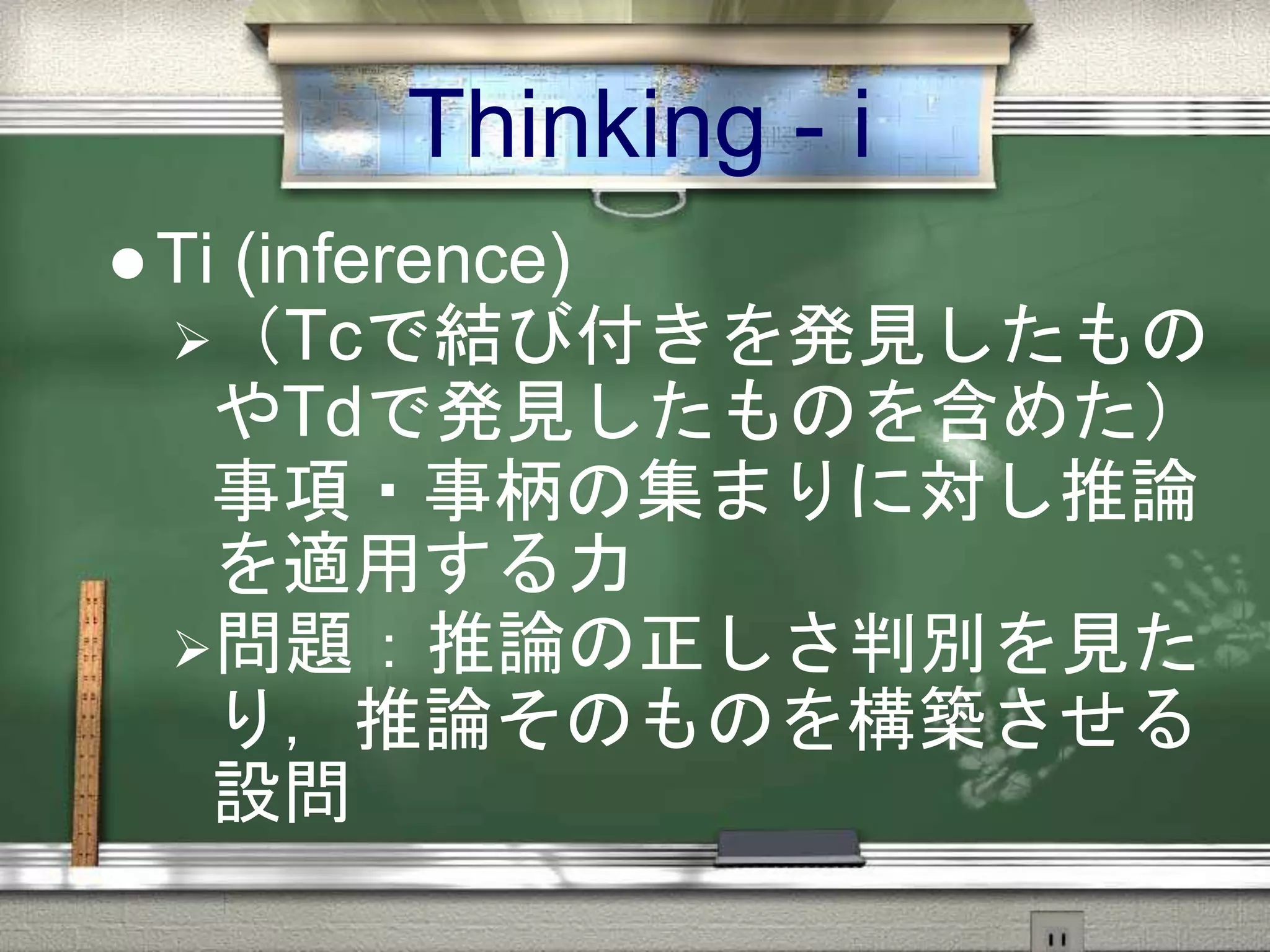 Thinking - i
 Ti (inference)
（Tcで結び付きを発見したもの
やTdで発見したものを含めた）
事項・事柄の集まりに対し推論
を適用する力
問題：推論の正しさ判別を見た
り，推論そのものを構築させる
設問
 