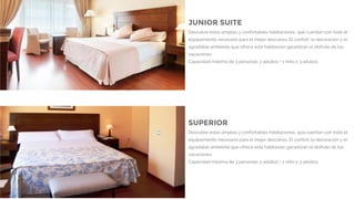 JUNIOR SUITE
Descubre estas amplias y confortables habitaciones, que cuentan con todo el
equipamiento necesario para el mejor descanso. El confort, la decoración y el
agradable ambiente que ofrece esta habitación garantizan el disfrute de tus
vacaciones.
Capacidad máxima de 3 personas: 2 adultos + 1 niño o 3 adultos
SUPERIOR
Descubre estas amplias y confortables habitaciones, que cuentan con todo el
equipamiento necesario para el mejor descanso. El confort, la decoración y el
agradable ambiente que ofrece esta habitación garantizan el disfrute de tus
vacaciones.
Capacidad máxima de 3 personas: 2 adultos + 1 niño o 3 adultos
 