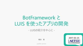 publish version
2017-03-25
BotFramework と
LUIS を使ったアプリの開発
- LUISの紹介を中心に -
横浜 篤
 