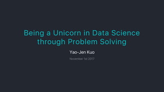 Being a Unicorn in Data Science
through Problem Solving
Yao‑JenKuo
November1st2017
 