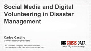 Social Media and Digital
Volunteering in Disaster
Management
Carlos Castillo
Universitat Pompeu Fabra
Data Science for Emergency Management Workshop
Co-Located with IEEE Big Data. Boston, MA, US, Dec. 2018.
www.bigcrisisdata.org
 