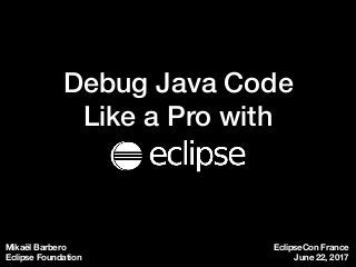 Debug Java Code
Like a Pro with
Mikaël Barbero
Eclipse Foundation
EclipseCon France
June 22, 2017
 