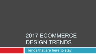 2017 ECOMMERCE
DESIGN TRENDS
Trends that are here to stay
 