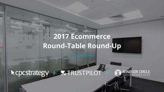 2017 Ecommerce
Round-Table Round-Up
 