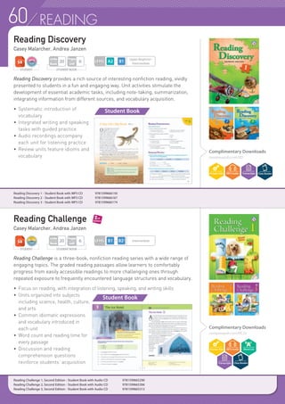 60 READING
Reading Discovery provides a rich source of interesting nonfiction reading, vividly
presented to students in a fun and engaging way. Unit activities stimulate the
development of essential academic tasks, including note-taking, summarization,
integrating information from different sources, and vocabulary acquisition.
Reading Challenge is a three-book, nonfiction reading series with a wide range of
engaging topics. The graded reading passages allow learners to comfortably
progress from easily accessible readings to more challenging ones through
repeated exposure to frequently encountered language structures and vocabulary.
•	Focus on reading, with integration of listening, speaking, and writing skills
•	 Units organized into subjects
	 including science, health, culture,
	 and arts
•	 Common idiomatic expressions
	 and vocabulary introduced in
	 each unit
•	 Word count and reading time for
	 every passage
•	 Discussion and reading
	 comprehension questions
	 reinforce students’ acquisition
Reading Discovery 1 - Student Book with MP3 CD 	 9781599666150
Reading Discovery 2 - Student Book with MP3 CD 	 9781599666167
Reading Discovery 3 - Student Book with MP3 CD 	 9781599666174
Reading Discovery
Casey Malarcher, Andrea Janzen
Reading Challenge
Casey Malarcher, Andrea Janzen
Complimentary Downloads
compasspub.com/RD
Complimentary Downloads
compasspub.com/RC2e
•	Systematic introduction of
	vocabulary
•	Integrated writing and speaking
	 tasks with guided practice
•	Audio recordings accompany
	 each unit for listening practice
•	Review units feature idioms and
	vocabulary
Student Book
Student Book
STUDENT BOOK
Pages
Unit
6
Units
Book
20
STUDENT
LEVEL
Upper Beginner~
Intermediate
LEVEL Intermediate
STUDENT BOOK
Pages
Unit
6
Units
Book
20
STUDENT
Reading Challenge 1, Second Edition - Student Book with Audio CD 	 9781599665290
Reading Challenge 2, Second Edition - Student Book with Audio CD 	 9781599665306
Reading Challenge 3, Second Edition - Student Book with Audio CD 	 9781599665313
 
