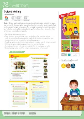 78 WRITING
Guided Writing
Liana Robinson
Guided Writing is a three-book series developed to stimulate creativity in young
learners while developing the foundational skills required to write mistake-free
sentences and simple paragraphs. The series provides learners with exercises
and activities centered on modeled writing which allows them to develop their
writing and creative thinking skills.
•	Familiar and interesting topics
•	Four sections per unit that present vocabulary, offer practice writing
	 well-structured sentences, develop students’ brainstorming abilities, and
	 guide students in writing well-organized paragraphs
•	Reading, speaking, and listening activities to increase overall comprehension
•	Writing samples and strategies relevant to each unit’s topic
•	Guided questions to help learners plan and write quality paragraphs
•	Detachable practice book for extra in-class practice or homework
Complimentary Downloads
compasspub.com/GW
STUDENT BOOK
Pages
Unit
8
Units
Book
12
STUDENT
LEVEL
Emergent~
Beginner
WORKBOOK
Pages
Unit
4
Student Book
Guided Writing 1 - Student Book with Practice Book 	 9781613524671
Guided Writing 2 - Student Book with Practice Book 	 9781613524688
Guided Writing 3 - Student Book with Practice Book 	 9781613524695
 