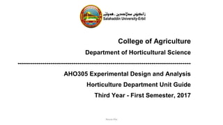 College of Agriculture
Department of Horticultural Science
------------------------------------------------------------------------------------
AHO305 Experimental Design and Analysis
Horticulture Department Unit Guide
Third Year - First Semester, 2017
Noura Kka
 