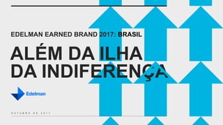 ALÉM DA ILHA
DA INDIFERENÇA
EDELMAN EARNED BRAND 2017: BRASIL
O U T U B R O D E 2 0 1 7
 