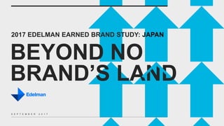 2017 EDELMAN EARNED BRAND STUDY: JAPAN
BEYOND NO
BRAND’S LAND
S E P T E M B E R 2 0 1 7
 