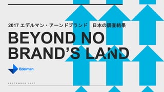 2017 エデルマン・アーンドブランド 日本の調査結果
BEYOND NO
BRAND’S LAND
S E P T E M B E R 2 0 1 7
 