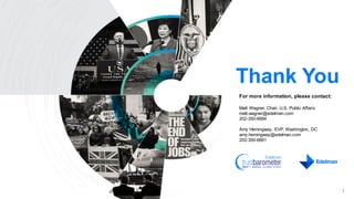 Thank You
1
For more information, please contact:
Matt Wagner, Chair, U.S. Public Affairs
matt.wagner@edelman.com
202-350-6684
Amy Hemingway, EVP, Washington, DC
amy.hemingway@edelman.com
202-350-6661
 