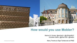 How would you use Mobler?
Marion R. Gruber: @em3rg3 ▸ @UZHphilDLF
Christian Glahn: @phish108 ▸ @htwblc
Many Thanks to Olga Tartakovski at IPMZ
 