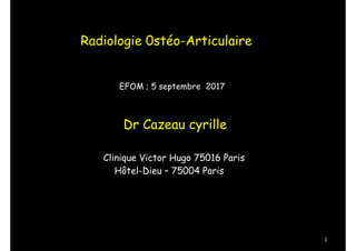 Radiologie 0stéo-Articulaire
Dr Cazeau cyrille
Clinique Victor Hugo 75016 Paris
Hôtel-Dieu – 75004 Paris
EFOM ; 5 septembre 2017
1
 