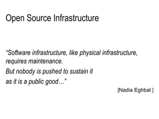 Open Source Infrastructure
“Software infrastructure, like physical infrastructure,
requires maintenance.
But nobody is pushed to sustain it
as it is a public good…”
[Nadia Eghbal ]
 