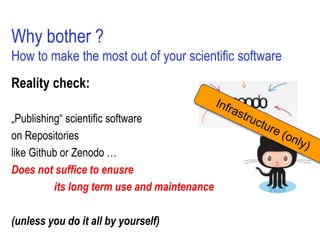 Why bother ?
How to make the most out of your scientific software
Reality check:
„Publishing“ scientific software
on Repositories
like Github or Zenodo …
Does not suffice to enusre
its long term use and maintenance
(unless you do it all by yourself)
 