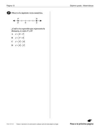Página 12 Séptimo grado - Matemáticas
Pasa a la próxima páginaCopiar o reproducir sin autorización cualquier parte de esta página es ilegal.
Observa la siguiente recta numérica.
¿Cuál es la expresión que representa la
distancia, d, entre P y R?
27
-2 30
P R
A
B
C
D
d R P= −
d P R= +
d P R= −
d R P= −
PRM17-OP7-CR
 