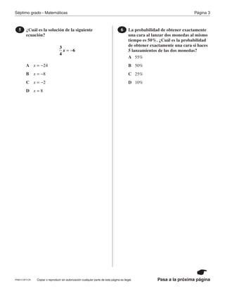 Página 3Séptimo grado - Matemáticas
Pasa a la próxima páginaCopiar o reproducir sin autorización cualquier parte de esta página es ilegal.
¿Cuál es la solución de la siguiente
ecuación?
5
x
3
4
6= −
La probabilidad de obtener exactamente
una cara al lanzar dos monedas al mismo
tiempo es 50%. ¿Cuál es la probabilidad
de obtener exactamente una cara si haces
5 lanzamientos de las dos monedas?
6
A
A B
B C
C D
D
55%
x 24= − 50%
25%x 8= −
10%x 2= −
x 8=
PRM17-OP7-CR
 
